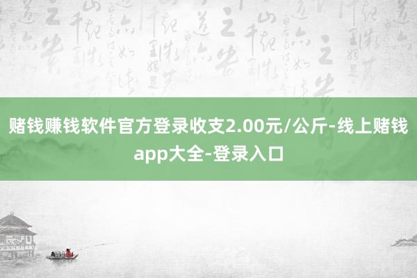 赌钱赚钱软件官方登录收支2.00元/公斤-线上赌钱app大全-登录入口