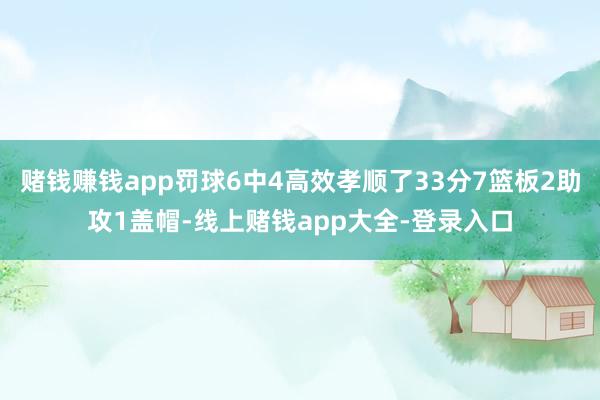 赌钱赚钱app罚球6中4高效孝顺了33分7篮板2助攻1盖帽-线上赌钱app大全-登录入口