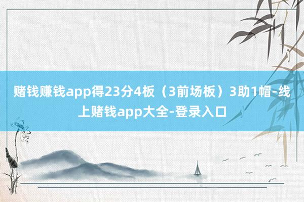 赌钱赚钱app得23分4板（3前场板）3助1帽-线上赌钱app大全-登录入口