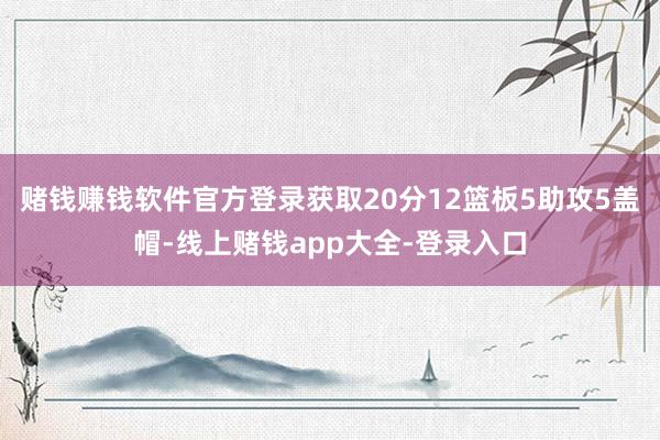 赌钱赚钱软件官方登录获取20分12篮板5助攻5盖帽-线上赌钱app大全-登录入口