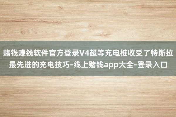 赌钱赚钱软件官方登录V4超等充电桩收受了特斯拉最先进的充电技巧-线上赌钱app大全-登录入口
