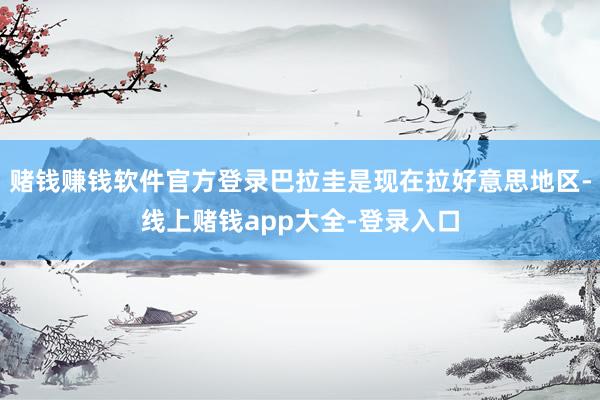 赌钱赚钱软件官方登录巴拉圭是现在拉好意思地区-线上赌钱app大全-登录入口
