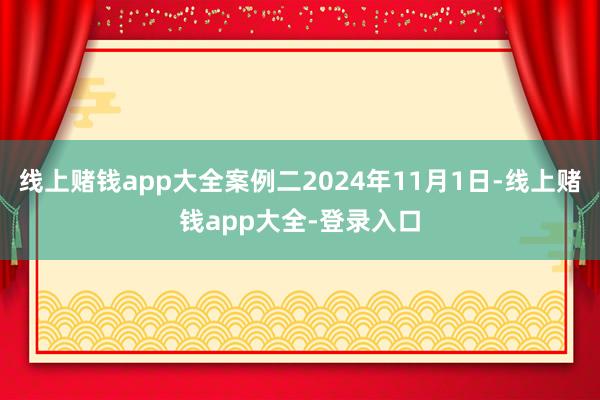 线上赌钱app大全案例二2024年11月1日-线上赌钱app大全-登录入口