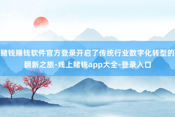 赌钱赚钱软件官方登录开启了传统行业数字化转型的翻新之旅-线上赌钱app大全-登录入口