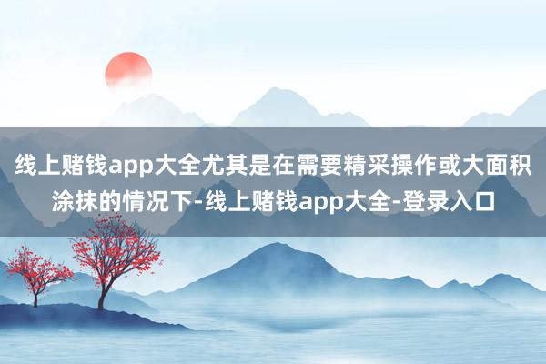 线上赌钱app大全尤其是在需要精采操作或大面积涂抹的情况下-线上赌钱app大全-登录入口