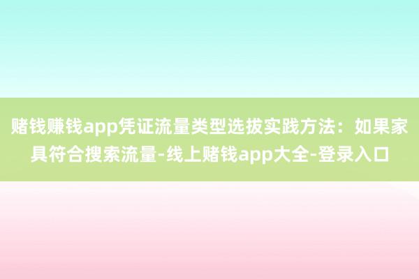 赌钱赚钱app凭证流量类型选拔实践方法：如果家具符合搜索流量-线上赌钱app大全-登录入口