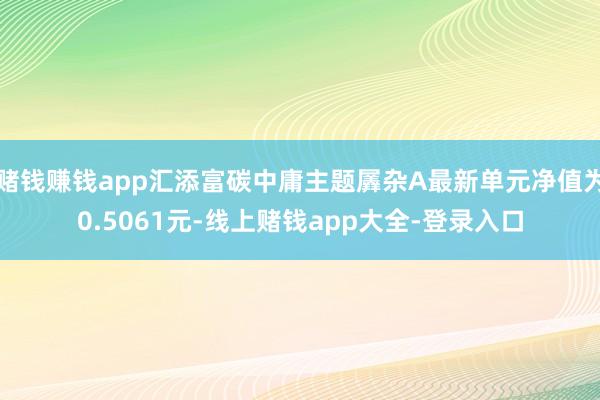 赌钱赚钱app汇添富碳中庸主题羼杂A最新单元净值为0.5061元-线上赌钱app大全-登录入口