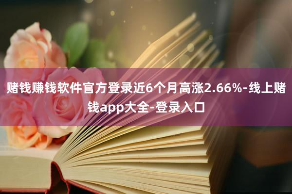 赌钱赚钱软件官方登录近6个月高涨2.66%-线上赌钱app大全-登录入口