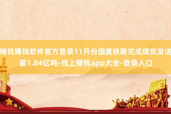赌钱赚钱软件官方登录11月份国度铁路完成煤炭发送量1.84亿吨-线上赌钱app大全-登录入口