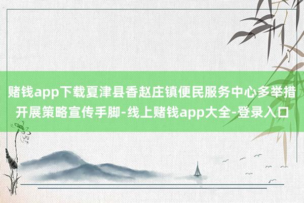 赌钱app下载夏津县香赵庄镇便民服务中心多举措开展策略宣传手脚-线上赌钱app大全-登录入口