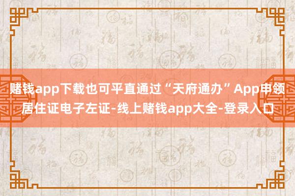 赌钱app下载也可平直通过“天府通办”App申领居住证电子左证-线上赌钱app大全-登录入口