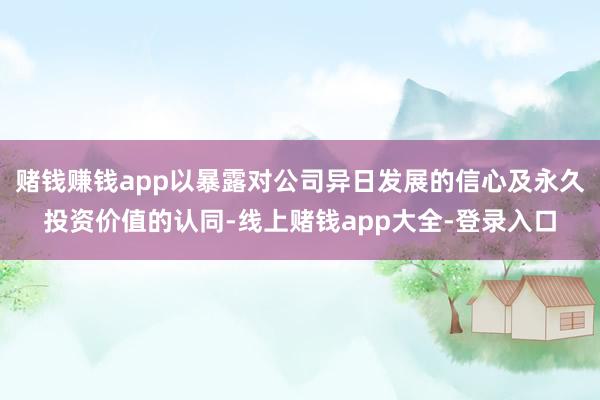 赌钱赚钱app以暴露对公司异日发展的信心及永久投资价值的认同-线上赌钱app大全-登录入口