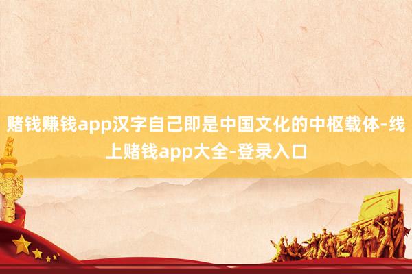 赌钱赚钱app汉字自己即是中国文化的中枢载体-线上赌钱app大全-登录入口