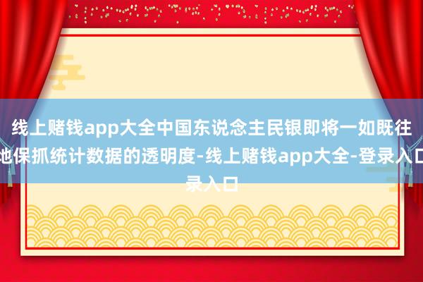 线上赌钱app大全中国东说念主民银即将一如既往地保抓统计数据的透明度-线上赌钱app大全-登录入口