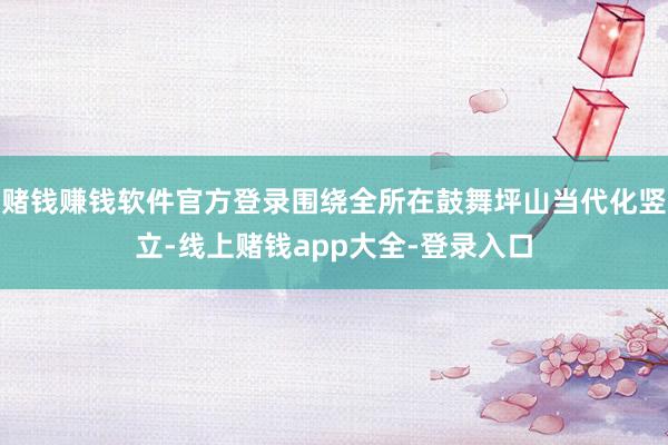 赌钱赚钱软件官方登录围绕全所在鼓舞坪山当代化竖立-线上赌钱app大全-登录入口