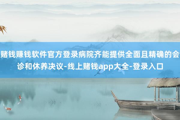 赌钱赚钱软件官方登录病院齐能提供全面且精确的会诊和休养决议-线上赌钱app大全-登录入口