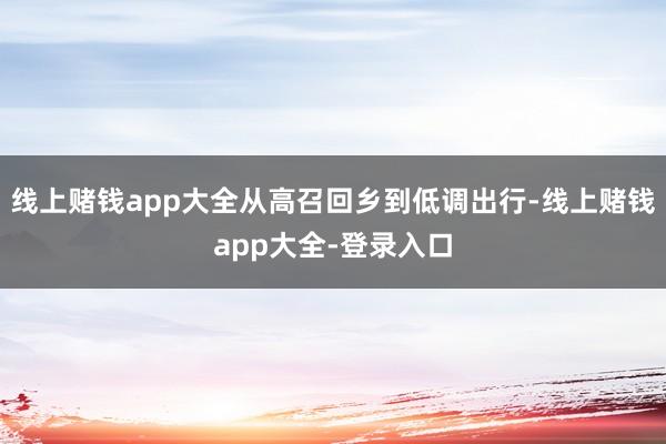 线上赌钱app大全从高召回乡到低调出行-线上赌钱app大全-登录入口