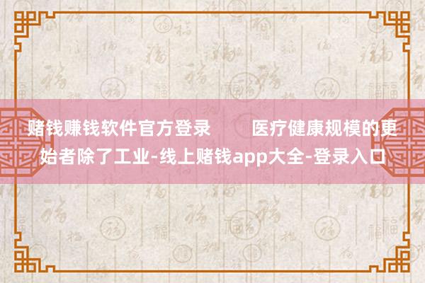 赌钱赚钱软件官方登录        医疗健康规模的更始者除了工业-线上赌钱app大全-登录入口