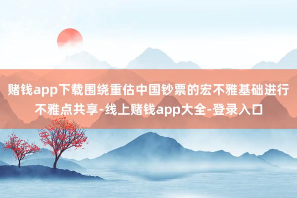 赌钱app下载围绕重估中国钞票的宏不雅基础进行不雅点共享-线上赌钱app大全-登录入口