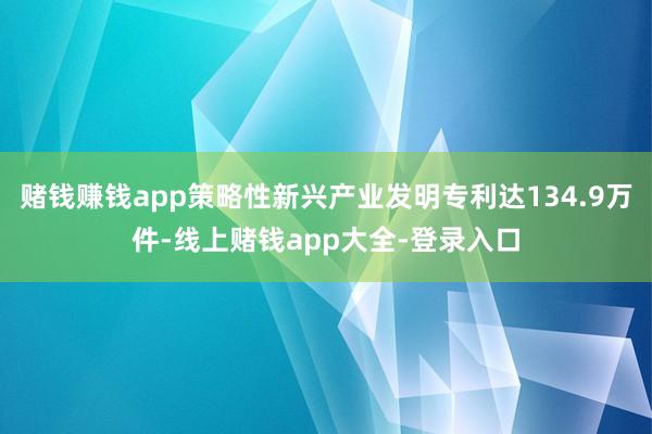 赌钱赚钱app策略性新兴产业发明专利达134.9万件-线上赌钱app大全-登录入口