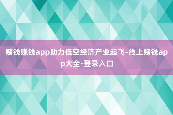 赌钱赚钱app助力低空经济产业起飞-线上赌钱app大全-登录入口