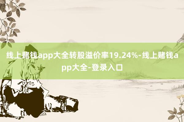 线上赌钱app大全转股溢价率19.24%-线上赌钱app大全-登录入口