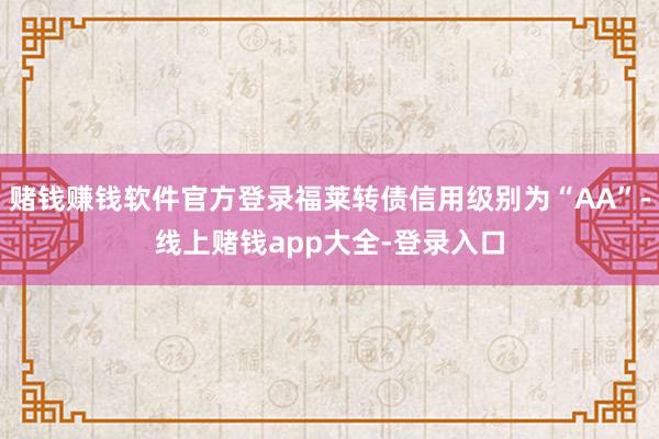 赌钱赚钱软件官方登录福莱转债信用级别为“AA”-线上赌钱app大全-登录入口