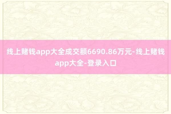 线上赌钱app大全成交额6690.86万元-线上赌钱app大全-登录入口