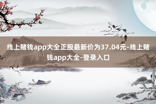 线上赌钱app大全正股最新价为37.04元-线上赌钱app大全-登录入口