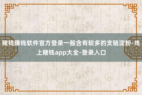 赌钱赚钱软件官方登录一般含有较多的支链淀粉-线上赌钱app大全-登录入口