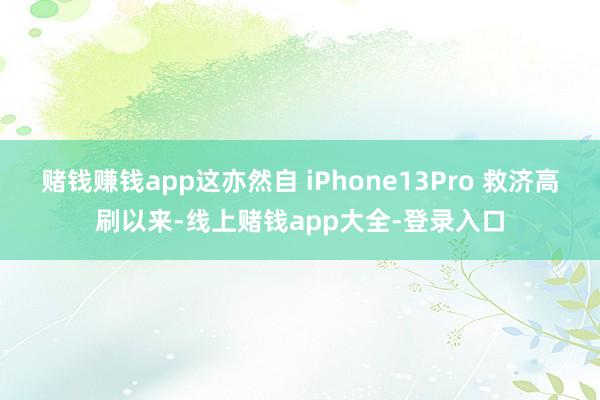 赌钱赚钱app这亦然自 iPhone13Pro 救济高刷以来-线上赌钱app大全-登录入口