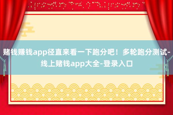 赌钱赚钱app径直来看一下跑分吧！多轮跑分测试-线上赌钱app大全-登录入口