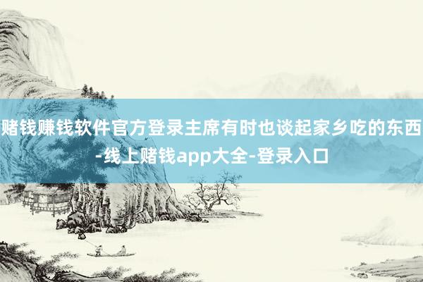 赌钱赚钱软件官方登录主席有时也谈起家乡吃的东西-线上赌钱app大全-登录入口