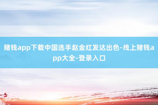 赌钱app下载中国选手赵金红发达出色-线上赌钱app大全-登录入口