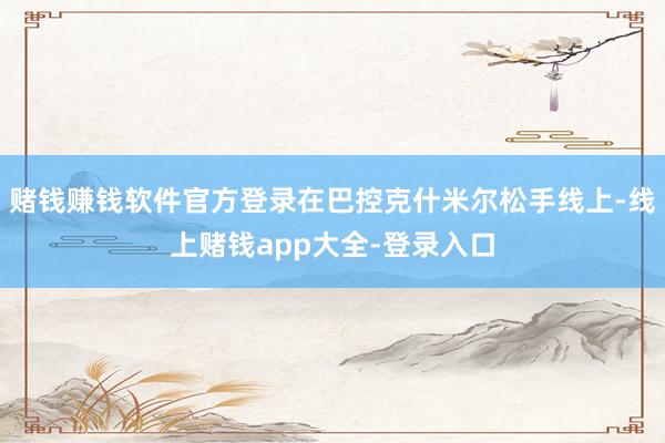 赌钱赚钱软件官方登录在巴控克什米尔松手线上-线上赌钱app大全-登录入口