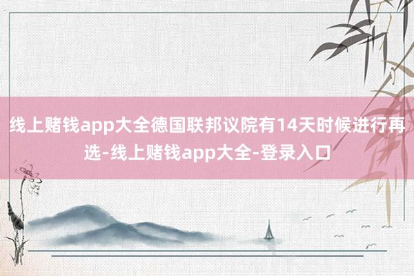 线上赌钱app大全德国联邦议院有14天时候进行再选-线上赌钱app大全-登录入口