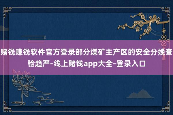 赌钱赚钱软件官方登录部分煤矿主产区的安全分娩查验趋严-线上赌钱app大全-登录入口
