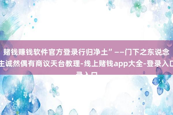 赌钱赚钱软件官方登录行归净土”——门下之东说念主诚然偶有商议天台教理-线上赌钱app大全-登录入口
