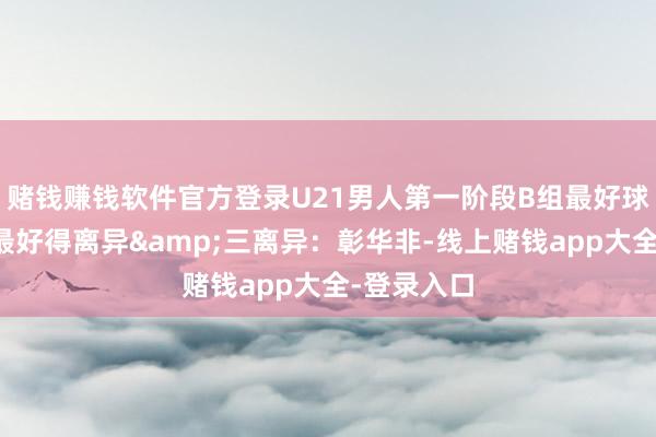 赌钱赚钱软件官方登录U21男人第一阶段B组最好球员公布，最好得离异&三离异：彰华非-线上赌钱app大全-登录入口