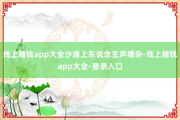 线上赌钱app大全沙滩上东说念主声嘈杂-线上赌钱app大全-登录入口