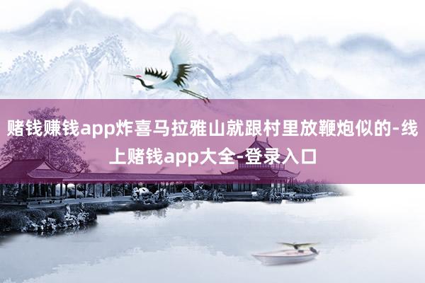 赌钱赚钱app炸喜马拉雅山就跟村里放鞭炮似的-线上赌钱app大全-登录入口