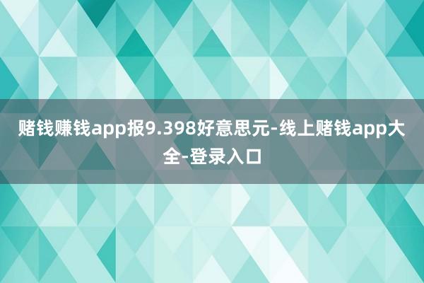 赌钱赚钱app报9.398好意思元-线上赌钱app大全-登录入口