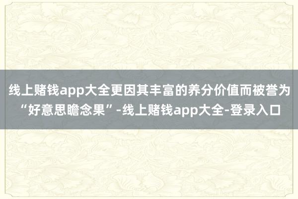 线上赌钱app大全更因其丰富的养分价值而被誉为“好意思瞻念果”-线上赌钱app大全-登录入口